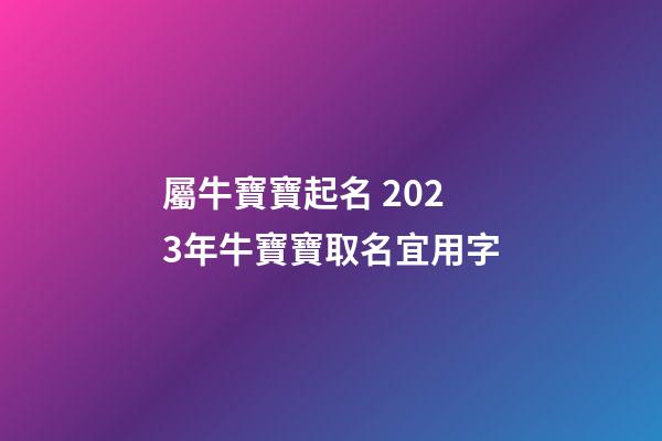 屬牛寶寶起名 2023年牛寶寶取名宜用字